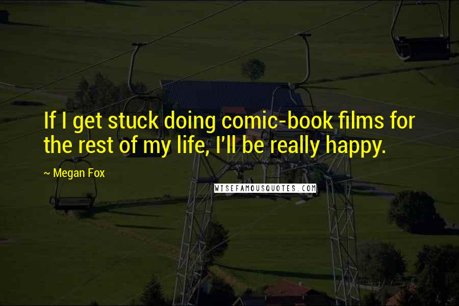 Megan Fox Quotes: If I get stuck doing comic-book films for the rest of my life, I'll be really happy.
