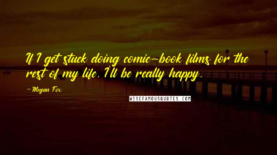 Megan Fox Quotes: If I get stuck doing comic-book films for the rest of my life, I'll be really happy.