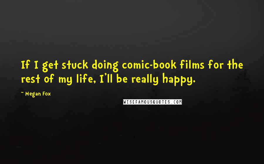 Megan Fox Quotes: If I get stuck doing comic-book films for the rest of my life, I'll be really happy.