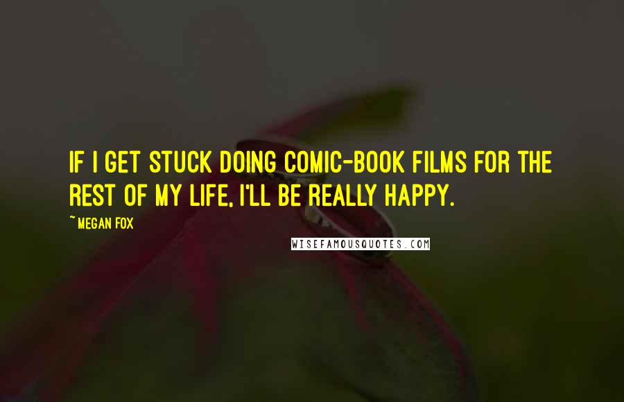 Megan Fox Quotes: If I get stuck doing comic-book films for the rest of my life, I'll be really happy.