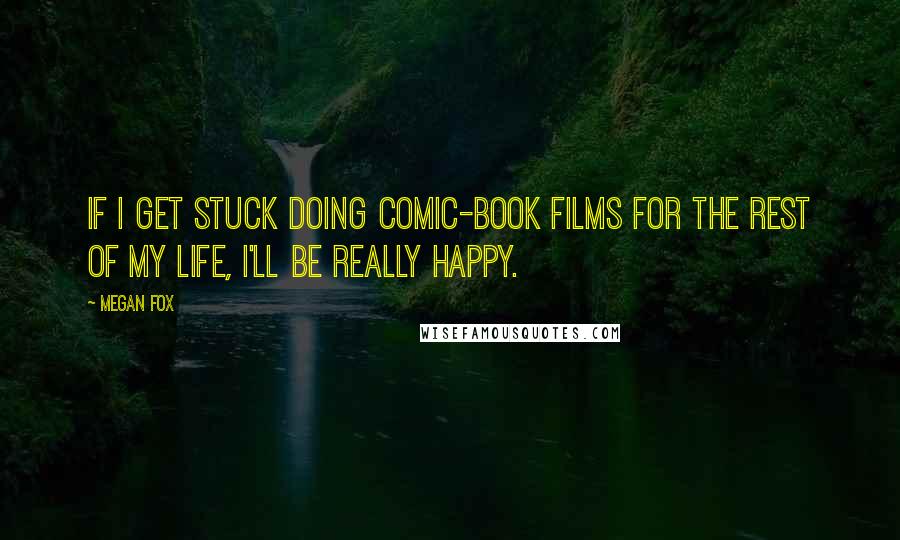 Megan Fox Quotes: If I get stuck doing comic-book films for the rest of my life, I'll be really happy.