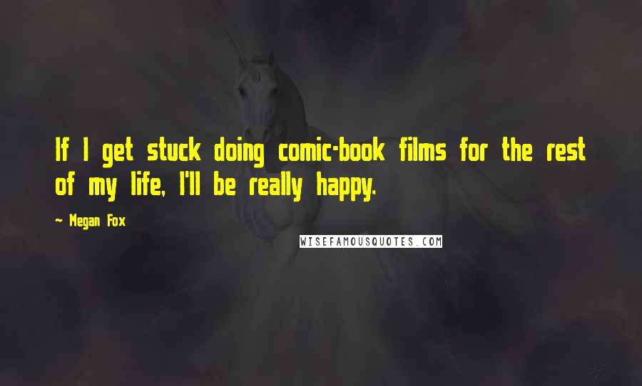 Megan Fox Quotes: If I get stuck doing comic-book films for the rest of my life, I'll be really happy.