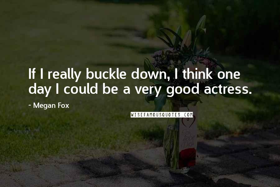 Megan Fox Quotes: If I really buckle down, I think one day I could be a very good actress.