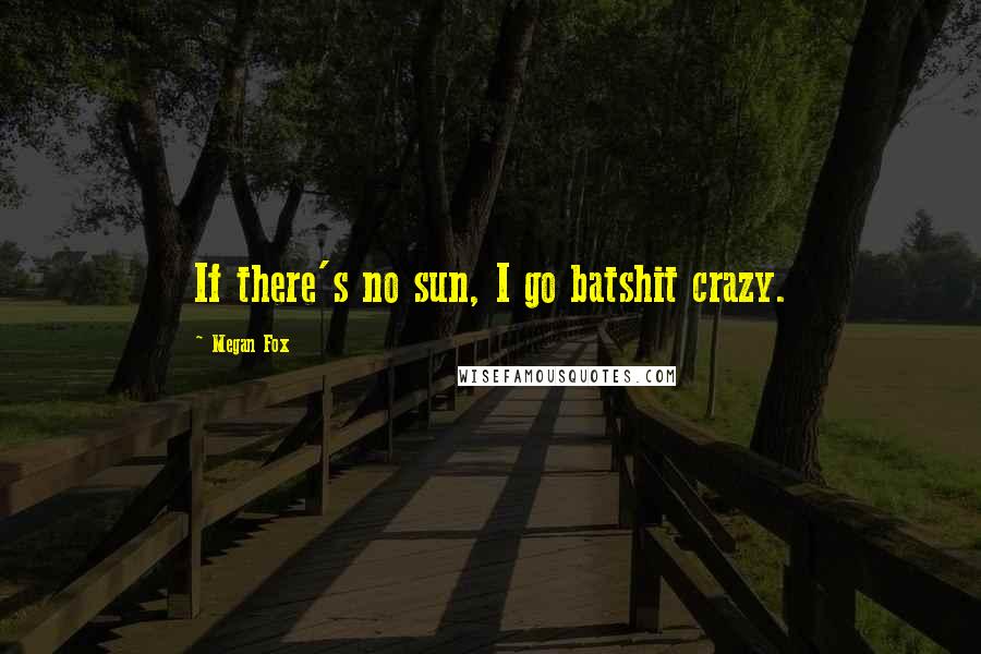 Megan Fox Quotes: If there's no sun, I go batshit crazy.