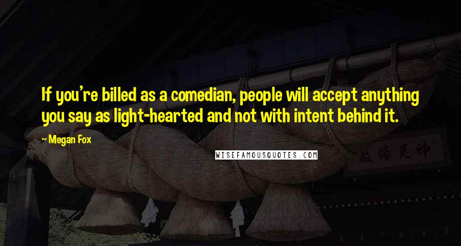 Megan Fox Quotes: If you're billed as a comedian, people will accept anything you say as light-hearted and not with intent behind it.