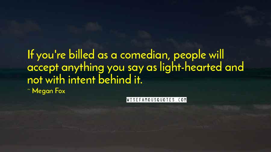 Megan Fox Quotes: If you're billed as a comedian, people will accept anything you say as light-hearted and not with intent behind it.