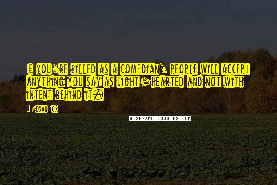 Megan Fox Quotes: If you're billed as a comedian, people will accept anything you say as light-hearted and not with intent behind it.
