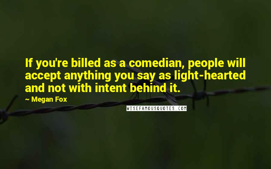 Megan Fox Quotes: If you're billed as a comedian, people will accept anything you say as light-hearted and not with intent behind it.