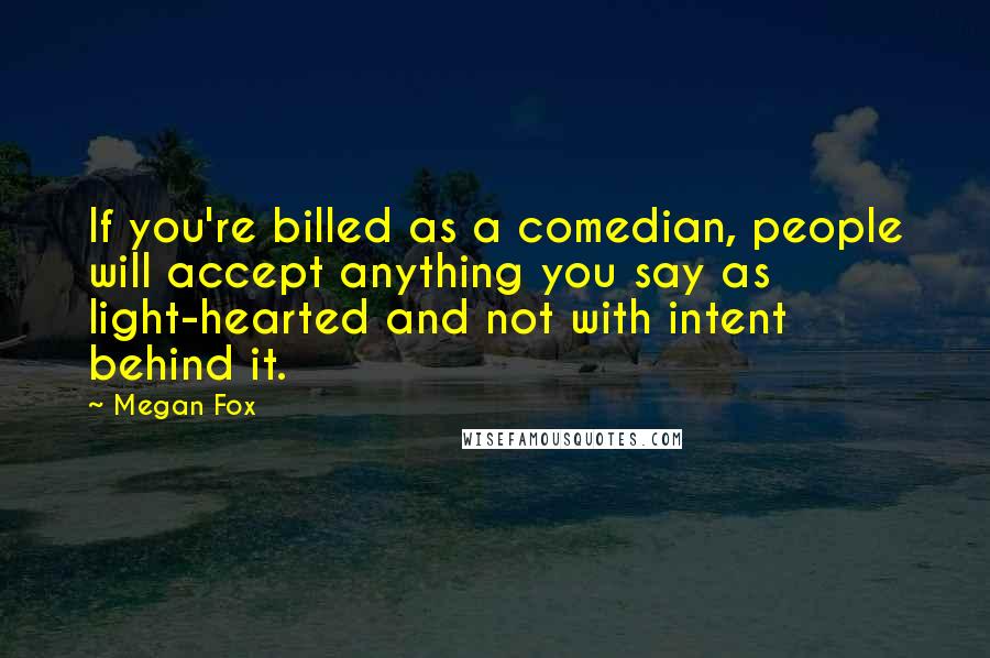 Megan Fox Quotes: If you're billed as a comedian, people will accept anything you say as light-hearted and not with intent behind it.