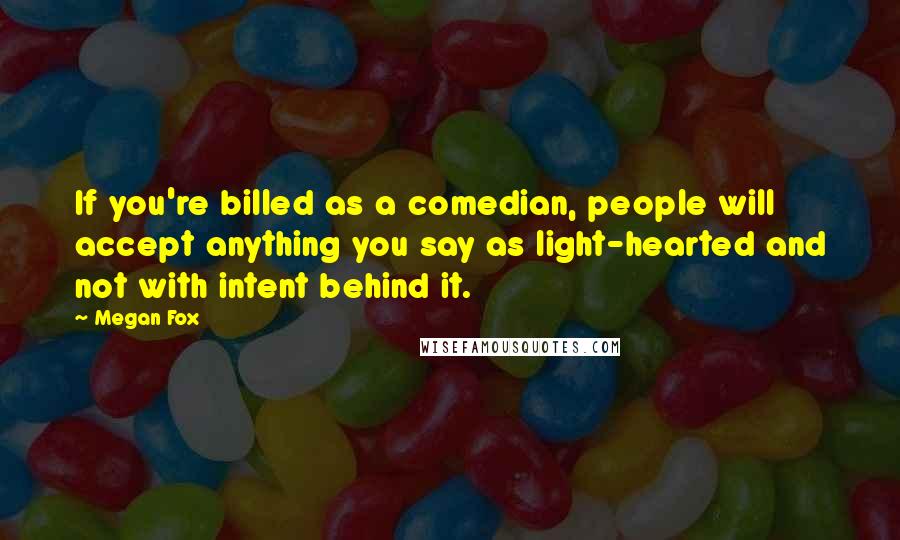 Megan Fox Quotes: If you're billed as a comedian, people will accept anything you say as light-hearted and not with intent behind it.