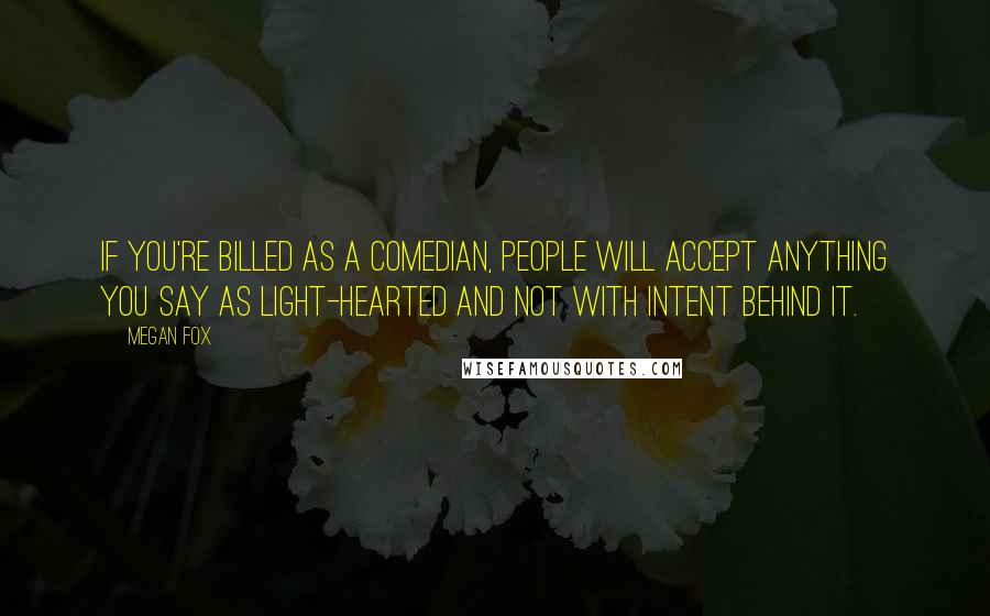 Megan Fox Quotes: If you're billed as a comedian, people will accept anything you say as light-hearted and not with intent behind it.