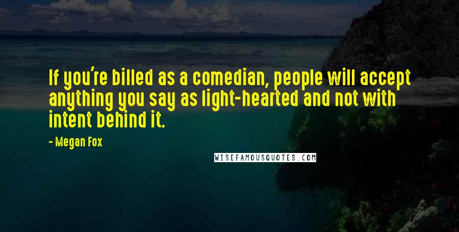 Megan Fox Quotes: If you're billed as a comedian, people will accept anything you say as light-hearted and not with intent behind it.