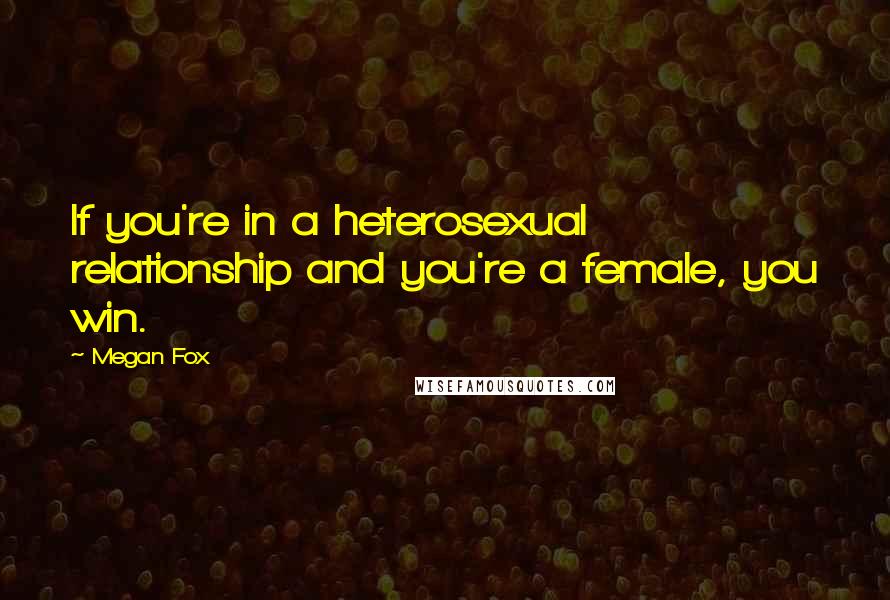 Megan Fox Quotes: If you're in a heterosexual relationship and you're a female, you win.