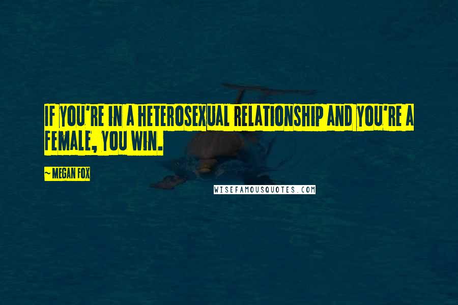 Megan Fox Quotes: If you're in a heterosexual relationship and you're a female, you win.