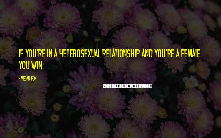 Megan Fox Quotes: If you're in a heterosexual relationship and you're a female, you win.