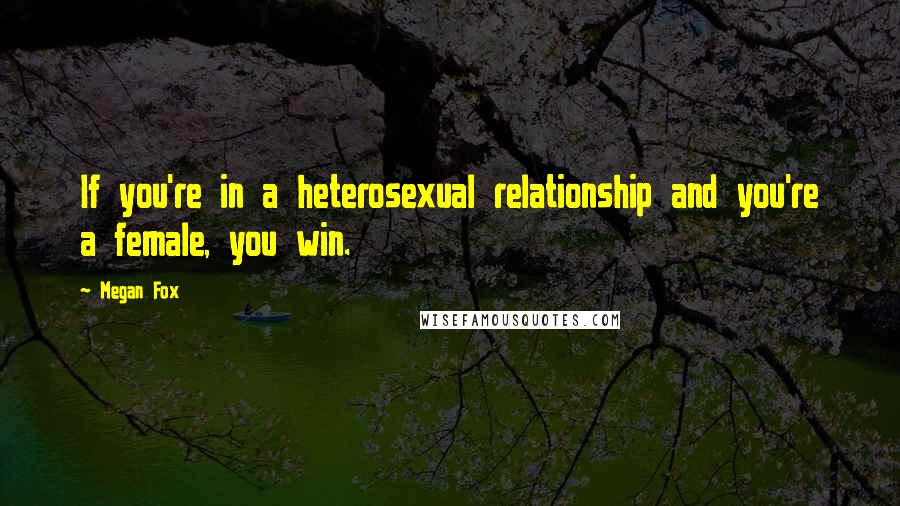 Megan Fox Quotes: If you're in a heterosexual relationship and you're a female, you win.