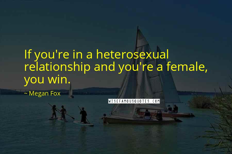 Megan Fox Quotes: If you're in a heterosexual relationship and you're a female, you win.