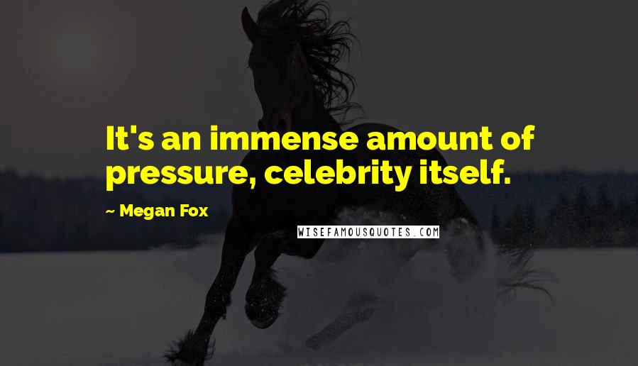 Megan Fox Quotes: It's an immense amount of pressure, celebrity itself.