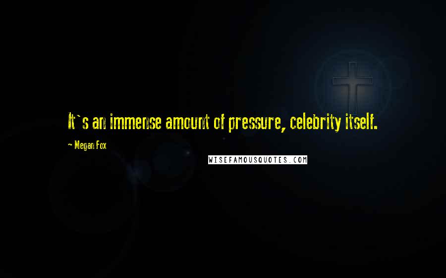 Megan Fox Quotes: It's an immense amount of pressure, celebrity itself.
