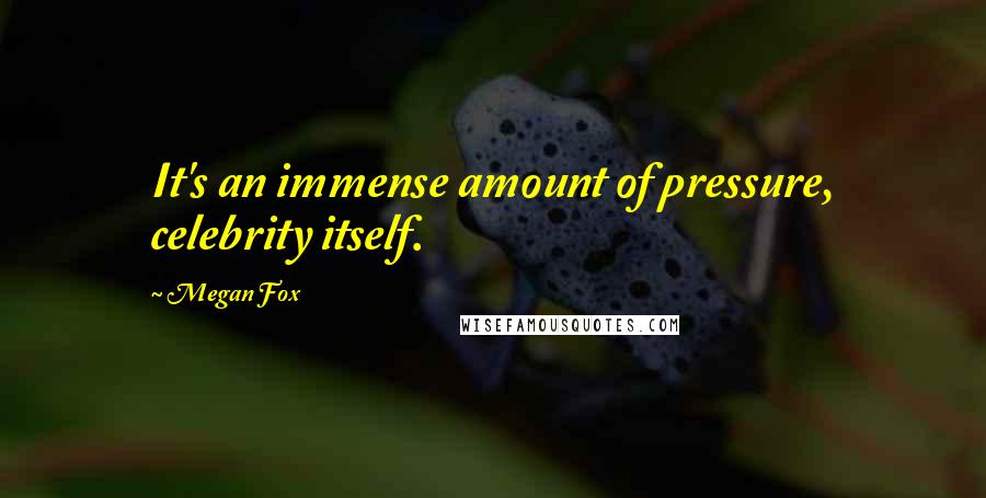 Megan Fox Quotes: It's an immense amount of pressure, celebrity itself.