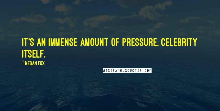 Megan Fox Quotes: It's an immense amount of pressure, celebrity itself.