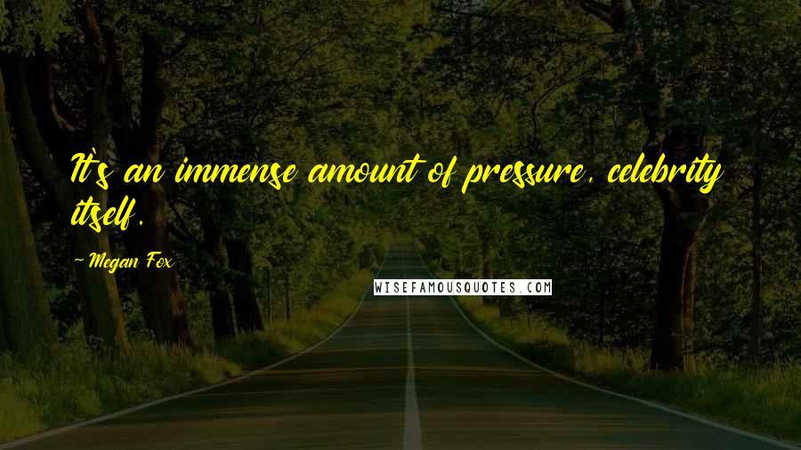 Megan Fox Quotes: It's an immense amount of pressure, celebrity itself.
