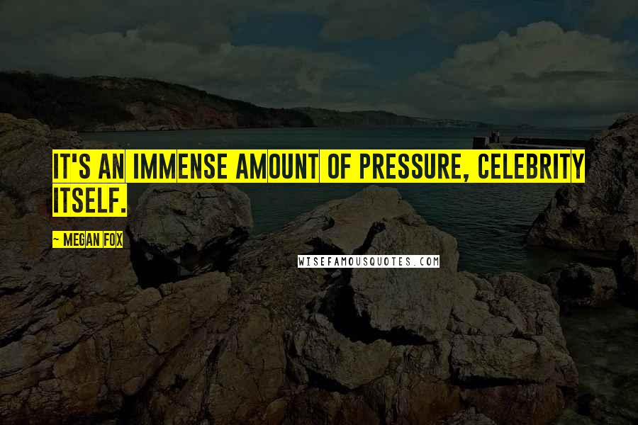 Megan Fox Quotes: It's an immense amount of pressure, celebrity itself.