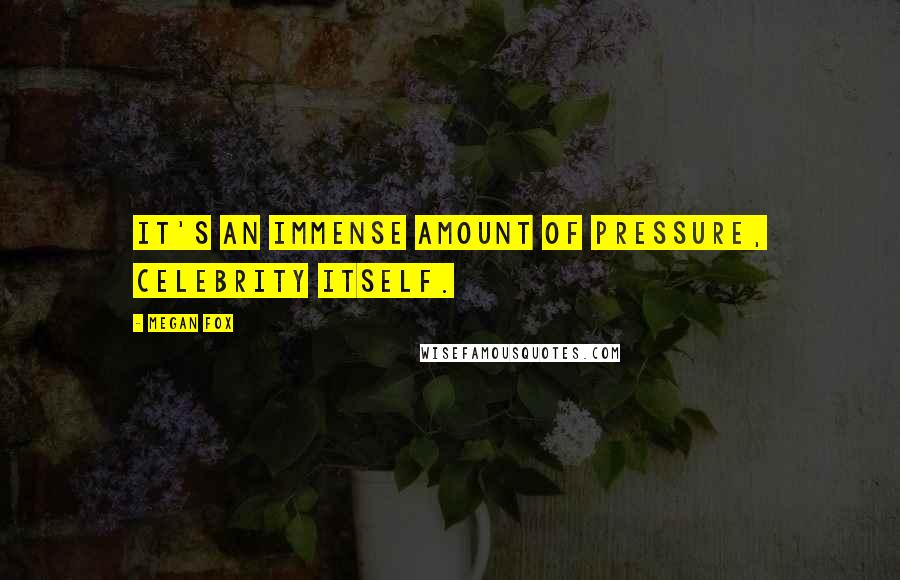Megan Fox Quotes: It's an immense amount of pressure, celebrity itself.