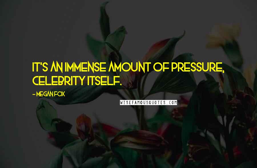 Megan Fox Quotes: It's an immense amount of pressure, celebrity itself.