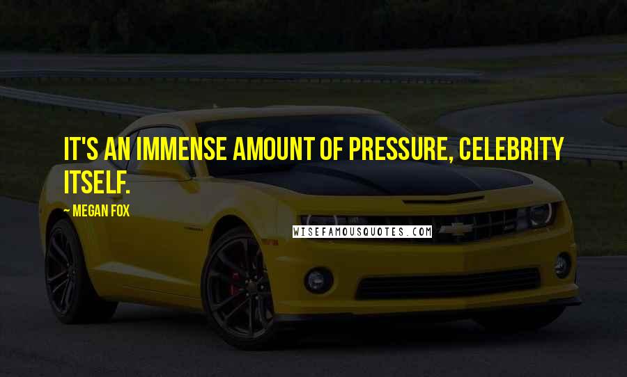 Megan Fox Quotes: It's an immense amount of pressure, celebrity itself.