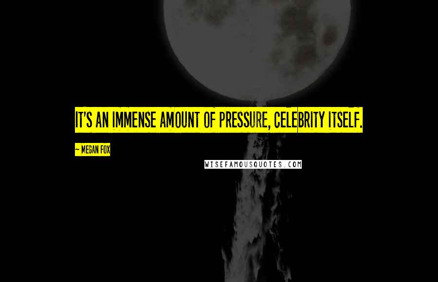 Megan Fox Quotes: It's an immense amount of pressure, celebrity itself.