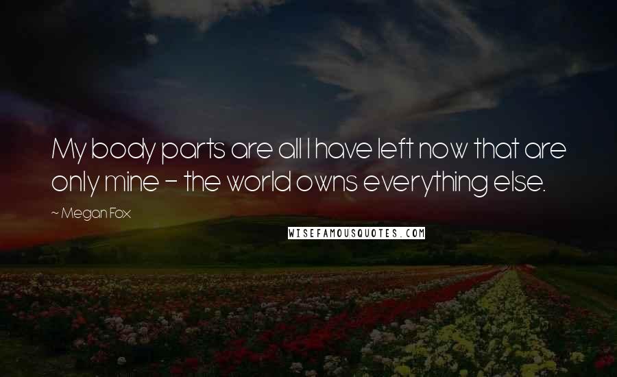 Megan Fox Quotes: My body parts are all I have left now that are only mine - the world owns everything else.