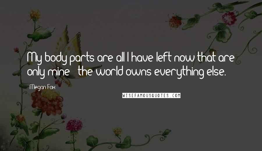 Megan Fox Quotes: My body parts are all I have left now that are only mine - the world owns everything else.