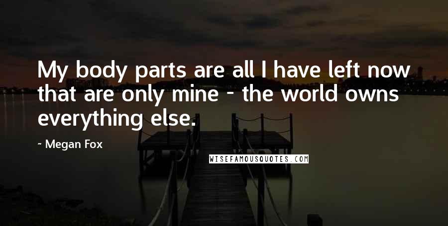 Megan Fox Quotes: My body parts are all I have left now that are only mine - the world owns everything else.