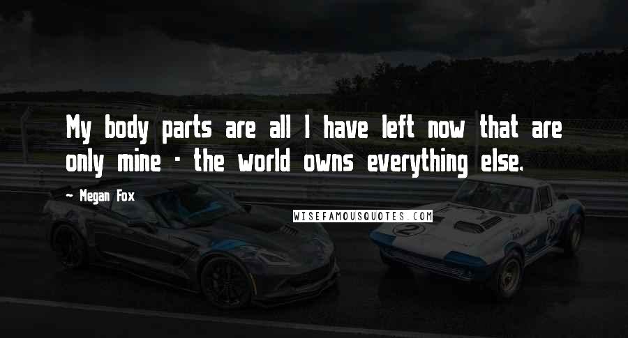 Megan Fox Quotes: My body parts are all I have left now that are only mine - the world owns everything else.