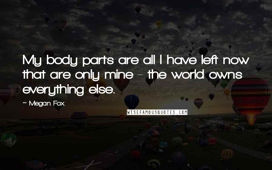 Megan Fox Quotes: My body parts are all I have left now that are only mine - the world owns everything else.