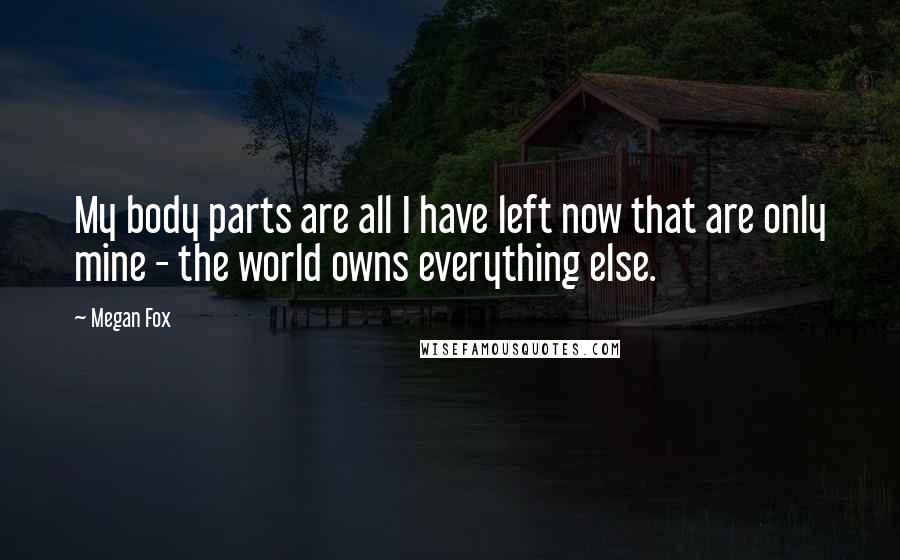 Megan Fox Quotes: My body parts are all I have left now that are only mine - the world owns everything else.