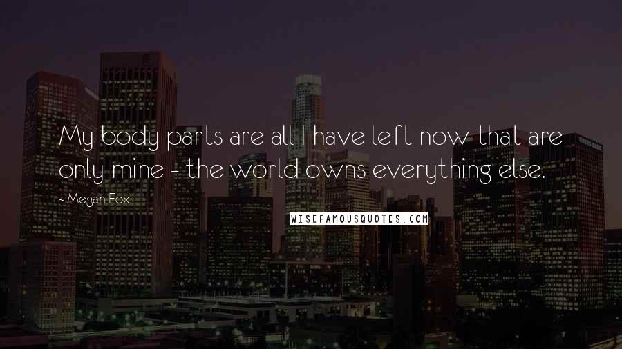 Megan Fox Quotes: My body parts are all I have left now that are only mine - the world owns everything else.