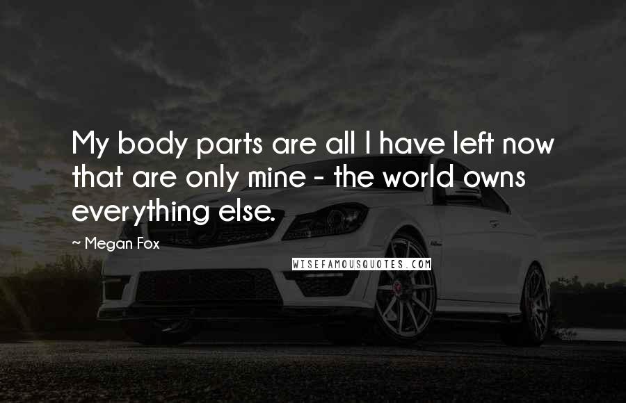 Megan Fox Quotes: My body parts are all I have left now that are only mine - the world owns everything else.