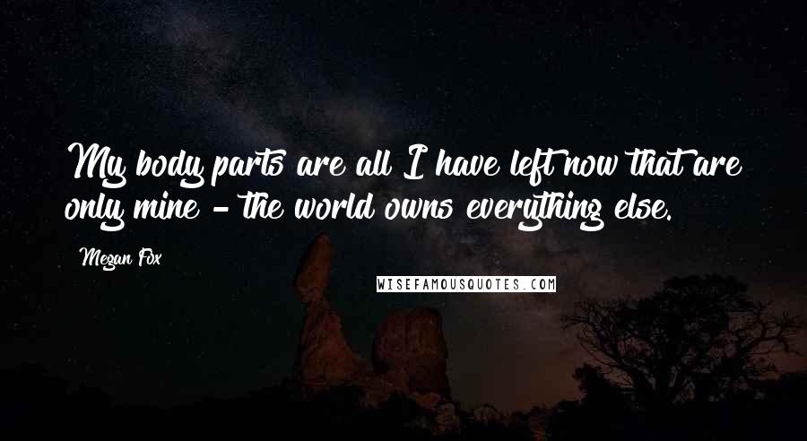 Megan Fox Quotes: My body parts are all I have left now that are only mine - the world owns everything else.