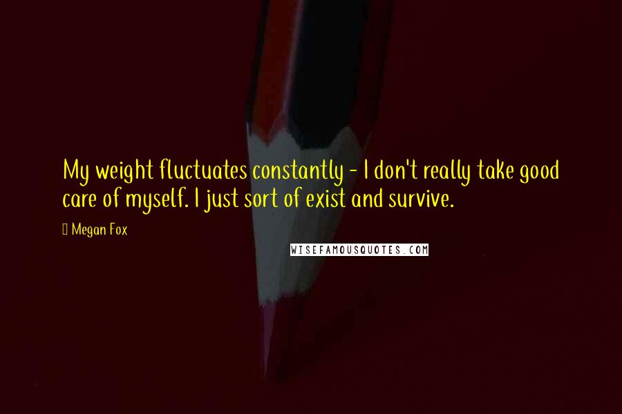 Megan Fox Quotes: My weight fluctuates constantly - I don't really take good care of myself. I just sort of exist and survive.