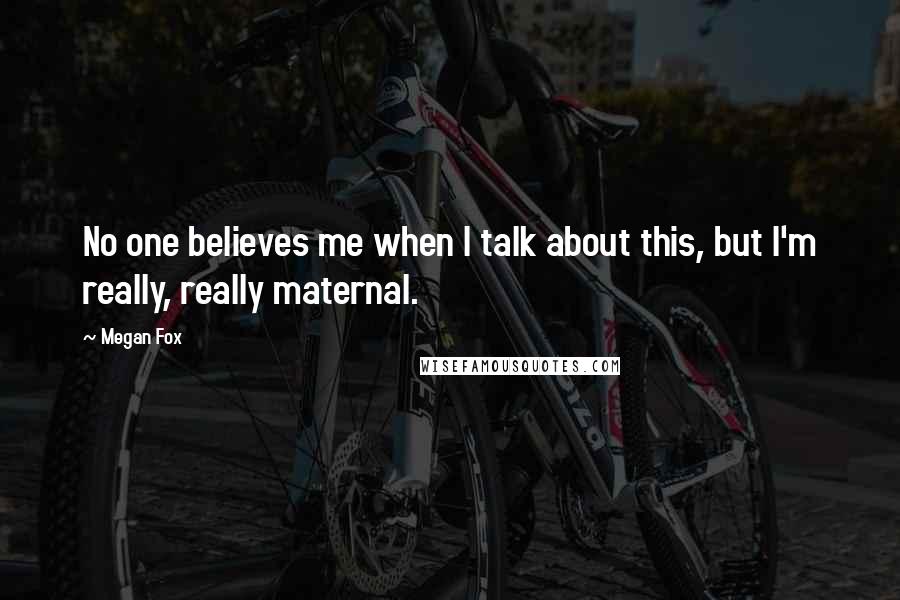 Megan Fox Quotes: No one believes me when I talk about this, but I'm really, really maternal.