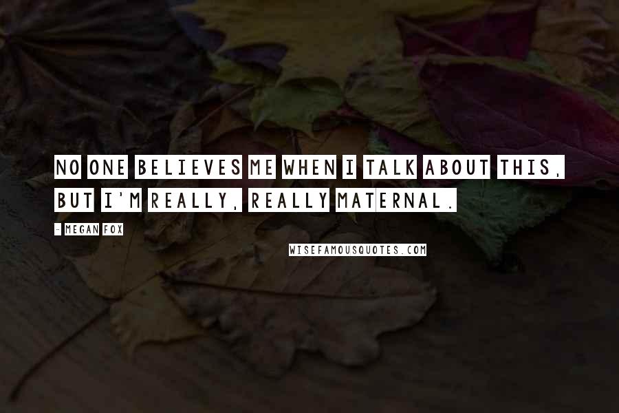 Megan Fox Quotes: No one believes me when I talk about this, but I'm really, really maternal.