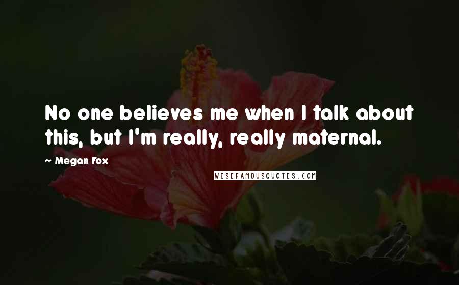 Megan Fox Quotes: No one believes me when I talk about this, but I'm really, really maternal.