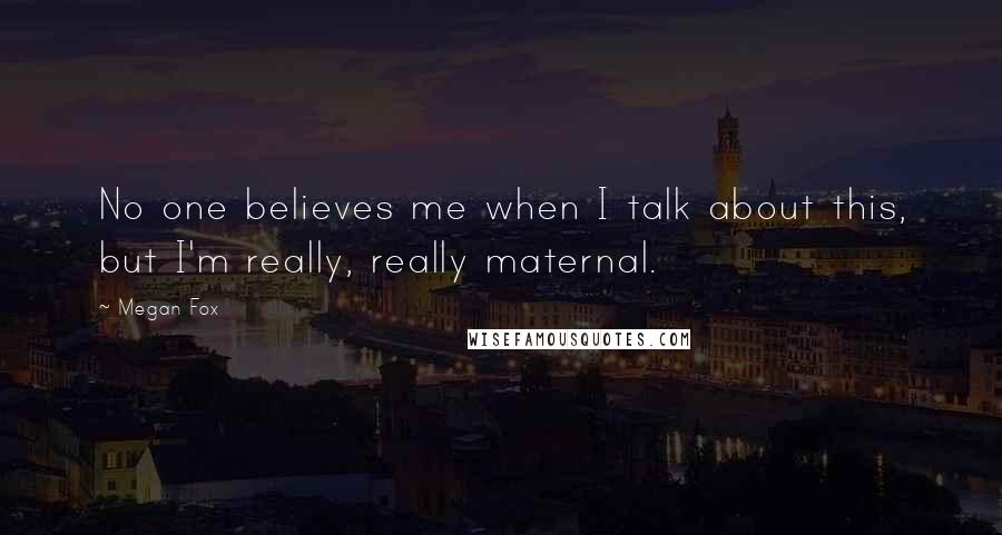 Megan Fox Quotes: No one believes me when I talk about this, but I'm really, really maternal.