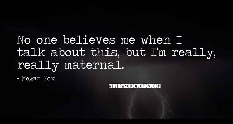 Megan Fox Quotes: No one believes me when I talk about this, but I'm really, really maternal.