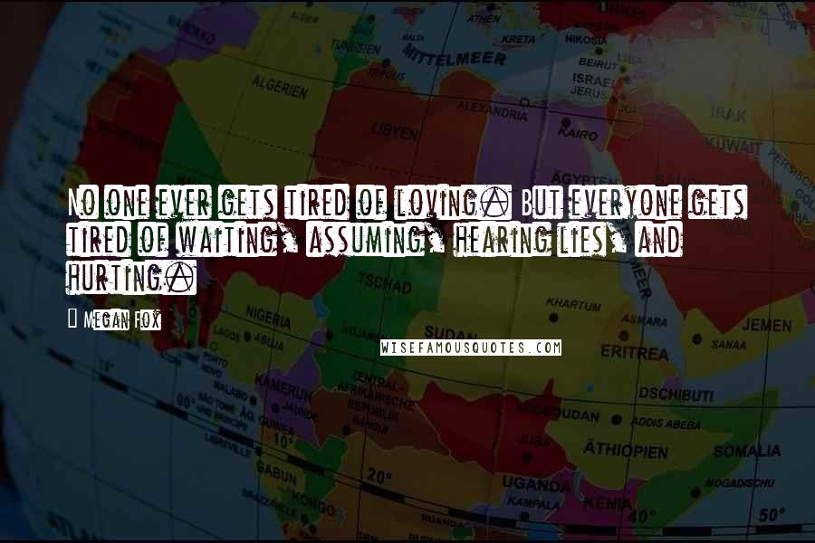 Megan Fox Quotes: No one ever gets tired of loving. But everyone gets tired of waiting, assuming, hearing lies, and hurting.