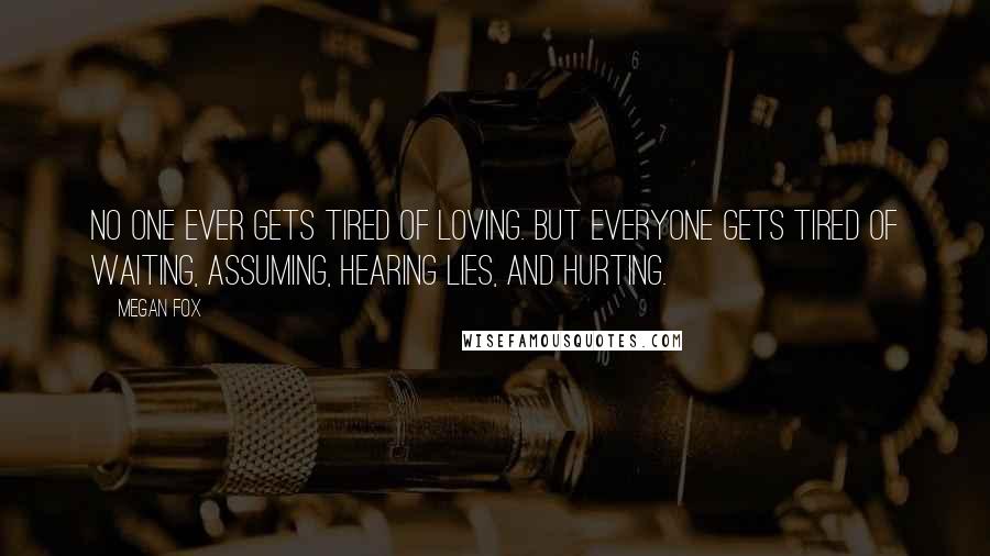 Megan Fox Quotes: No one ever gets tired of loving. But everyone gets tired of waiting, assuming, hearing lies, and hurting.