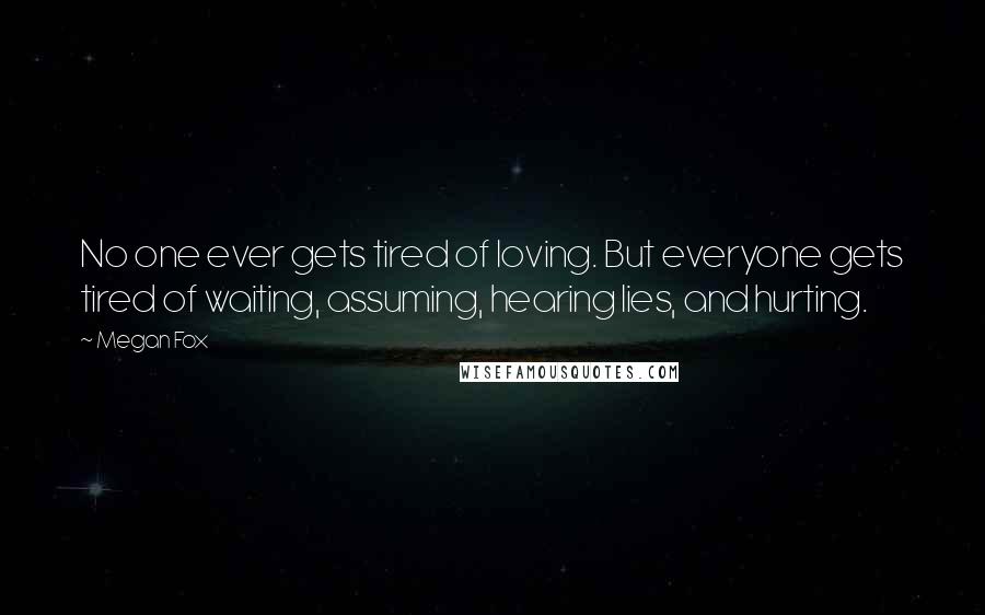 Megan Fox Quotes: No one ever gets tired of loving. But everyone gets tired of waiting, assuming, hearing lies, and hurting.