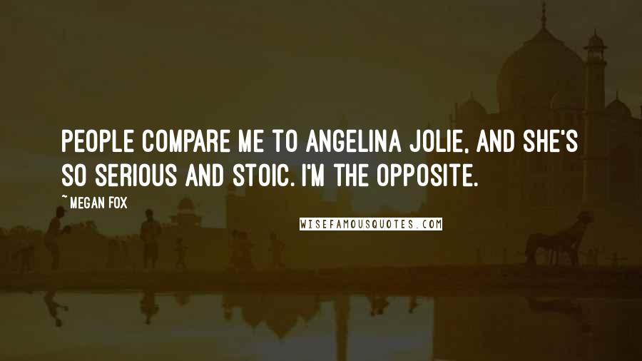 Megan Fox Quotes: People compare me to Angelina Jolie, and she's so serious and stoic. I'm the opposite.